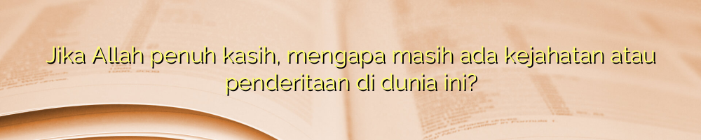 Jika Allah penuh kasih, mengapa masih ada kejahatan atau penderitaan di dunia ini?