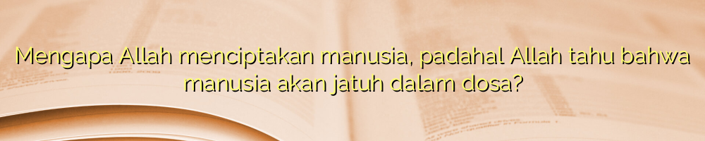 Mengapa Allah menciptakan manusia, padahal Allah tahu bahwa manusia akan jatuh dalam dosa?